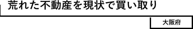 荒れた不動産を現状で買い取り 大阪府