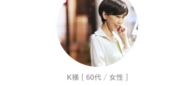 K様 [ 60代 / 女性 ]